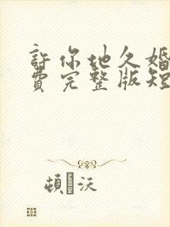 许你地久婚长免费完整版短剧