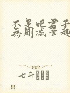 不是吧君子也防无删减笔趣阁免费