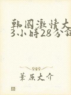 韩国激情大合集3小时28分链接