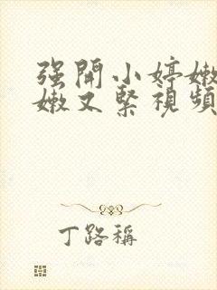强开小婷嫩苞又嫩又紧视频