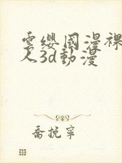 云缨国漫裸体同人3d动漫