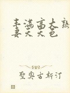 丰满高大熟妇人妻天天色