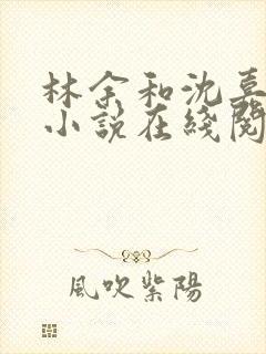 林余和沈嘉颐的小说在线阅读