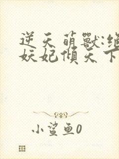 逆天萌兽:绝世妖妃倾天下小说阅读全部
