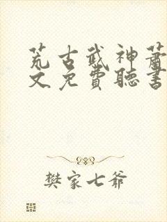 荒古武神萧云全文免费听书