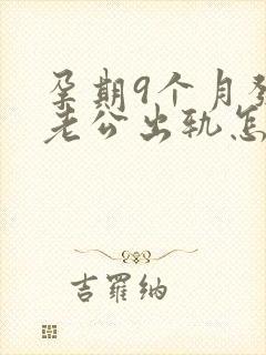 孕期9个月发现老公出轨怎么挽回