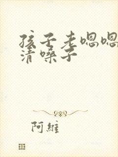 孩子老嗯嗯嗯的清嗓子