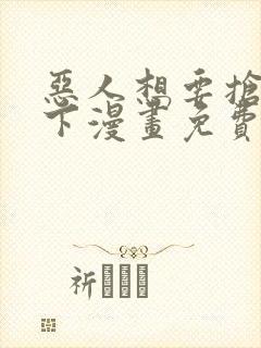 恶人想要抢救一下漫画免费阅读下拉式73话