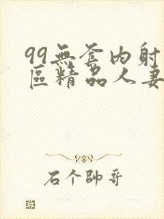 99无套内射一区精品人妻