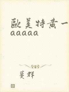 欧美特黄一级aaaaaa