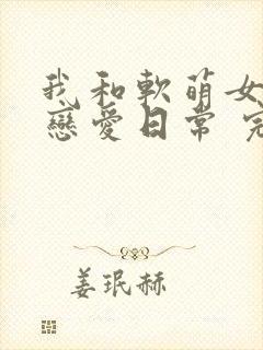 我和软萌女友的恋爱日常 完本