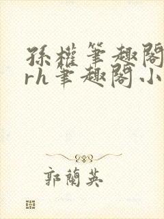 孙权笔趣阁18rh笔趣阁小说最新更新内封面