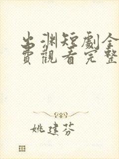 出渊短剧全集免费观看完整版