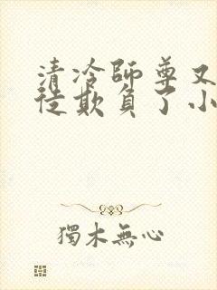 清冷师尊又被孽徒欺负了小说
