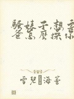 骚婊子,想要爸爸怎么操你才会爽