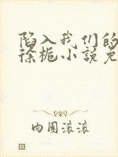 陷入我们的热恋徐栀小说免费阅读