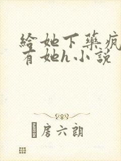 给她下药疯狂占有她h小说