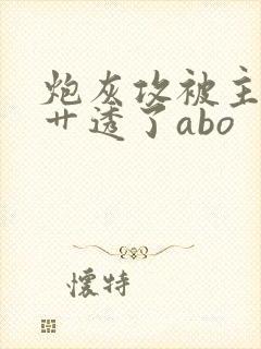 炮灰攻被主角攻艹透了abo