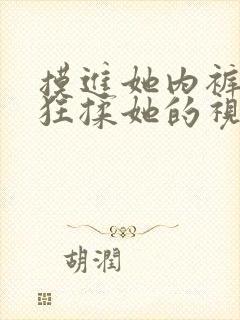 摸进她内裤里疯狂揉她的视频