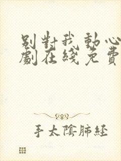 别对我动心电视剧在线免费观看高清