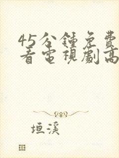 45分钟免费观看电视剧高清全集