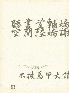 听书首辅娇妻有空间陆娇谢云瑾小说