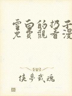 雪白的扔子全集免费观看漫画高清版