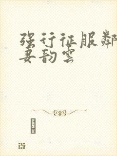 强行征服邻居人妻韵云