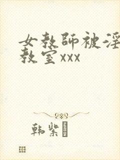 女教师被淫辱の教室xxx