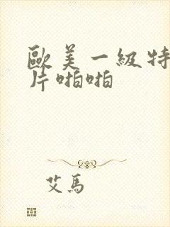 欧美一级特黄大片啪啪
