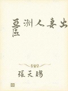 亚洲人妻出轨二区