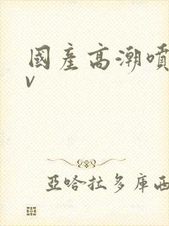 国产高潮喷水av