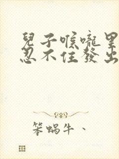 儿子喉咙里老是忍不住发出声音