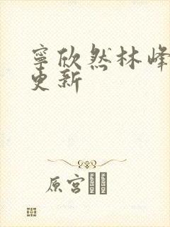 宁欣然林峰刚刚更新