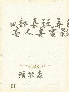 w部长玩弄的漂亮人妻电影封面
