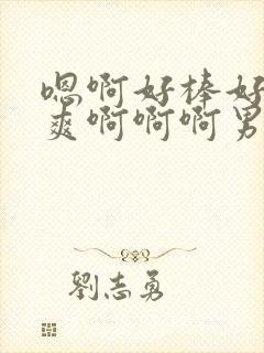嗯啊好棒好粗好爽啊啊啊男男