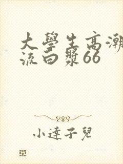 大学生高潮喷水流白浆66