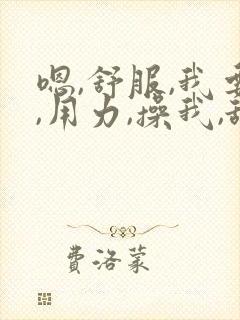 嗯,舒服,我要,用力,操我,舔我,哦