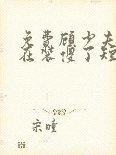 免费顾少夫人又在装傻了短剧
