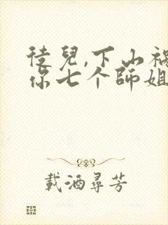徒儿,下山祸害你七个师姐去吧电子版