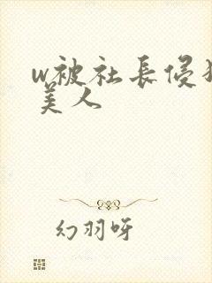 w被社长侵犯的美人