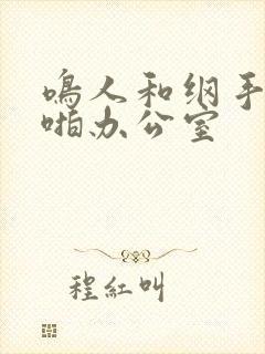 鸣人和纲手啪啪啪办公室
