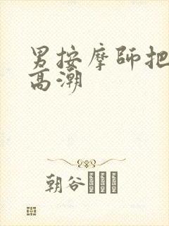 男按摩师把她弄高潮
