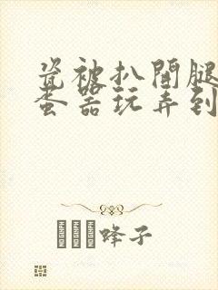 瓷被扒开腿用震蛋器玩弄到高潮封面