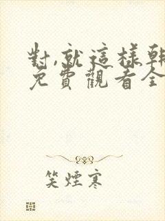 对,就这样韩剧免费观看全集