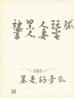 被黑人玩腻的秘书人妻电