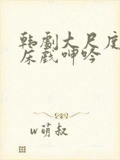 韩剧大尺度做爰床戏呻吟