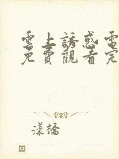 云上诱惑电视剧免费观看完整版