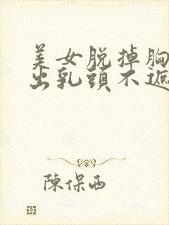 美女脱掉胸衣露出乳头不遮视频