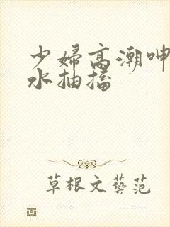 少妇高潮呻吟喷水抽搐